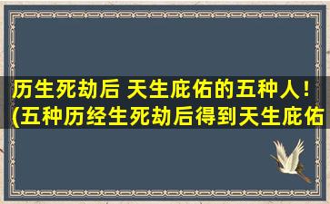 历生死劫后 天生庇佑的五种人！(五种历经生死劫后得到天生庇佑之人！)